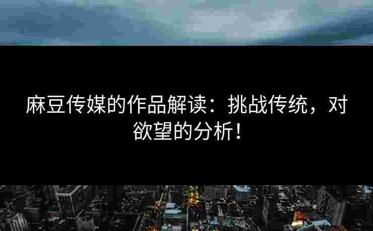 麻豆传媒的作品解读：挑战传统，对欲望的分析！