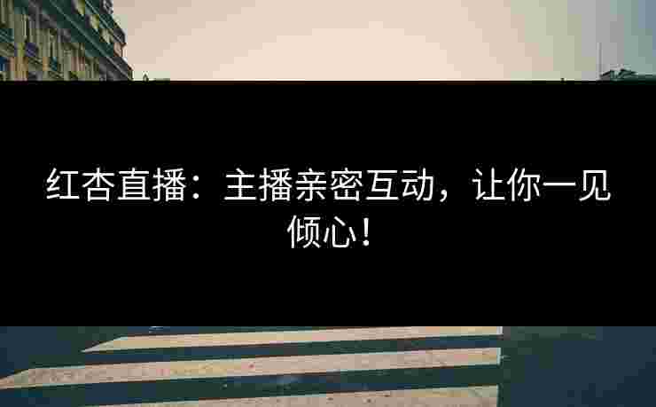 红杏直播：主播亲密互动，让你一见倾心！