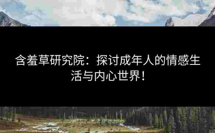 含羞草研究院：探讨成年人的情感生活与内心世界！