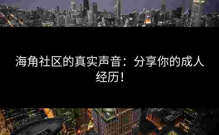 海角社区的真实声音：分享你的成人经历！