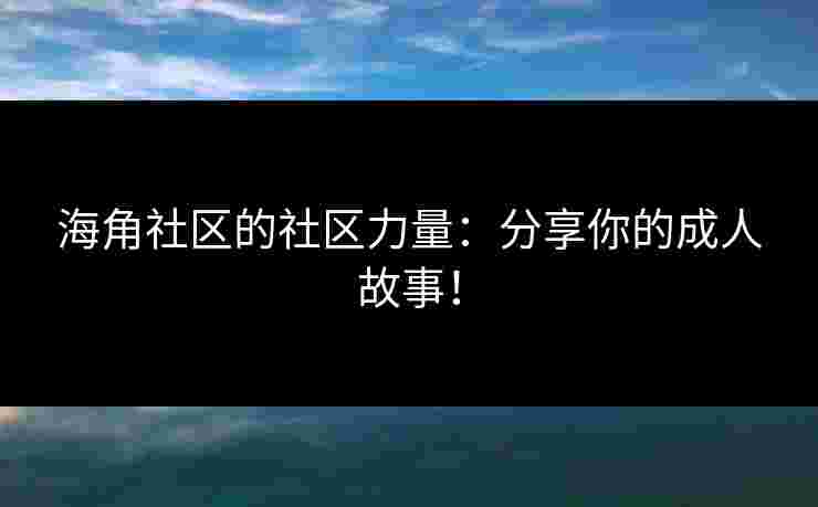 海角社区的社区力量：分享你的成人故事！