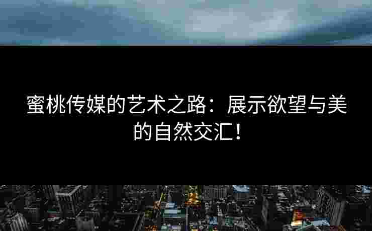 蜜桃传媒的艺术之路：展示欲望与美的自然交汇！