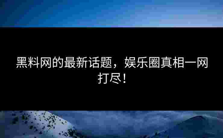 黑料网的最新话题，娱乐圈真相一网打尽！