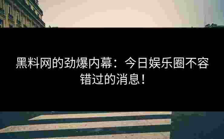 黑料网的劲爆内幕：今日娱乐圈不容错过的消息！