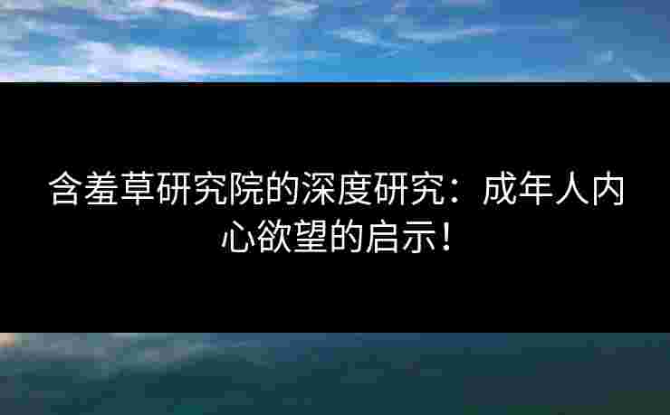 含羞草研究院的深度研究：成年人内心欲望的启示！