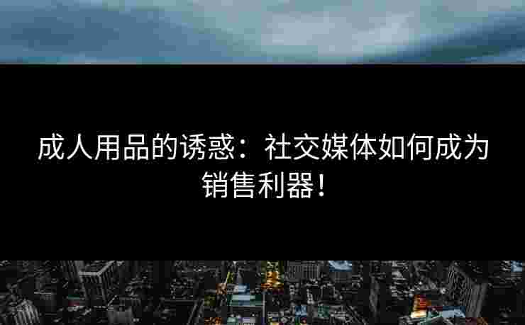 成人用品的诱惑：社交媒体如何成为销售利器！