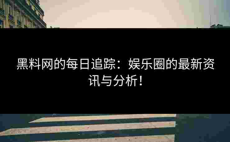 黑料网的每日追踪：娱乐圈的最新资讯与分析！