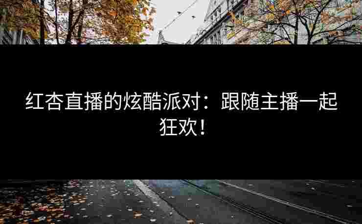 红杏直播的炫酷派对：跟随主播一起狂欢！