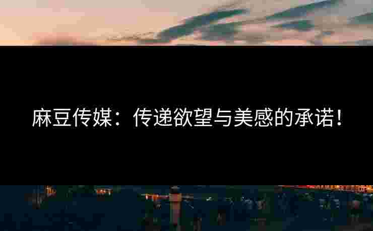 麻豆传媒:传递欲望与美感的承诺! 麻豆传媒:传递欲望与美感的承诺!