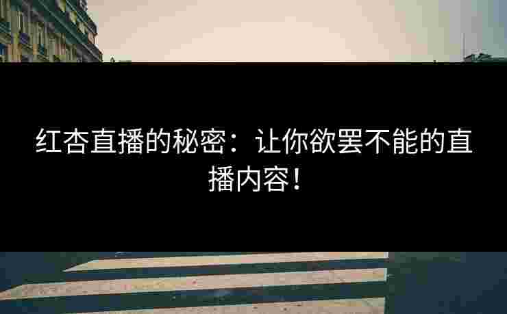 红杏直播的秘密：让你欲罢不能的直播内容！