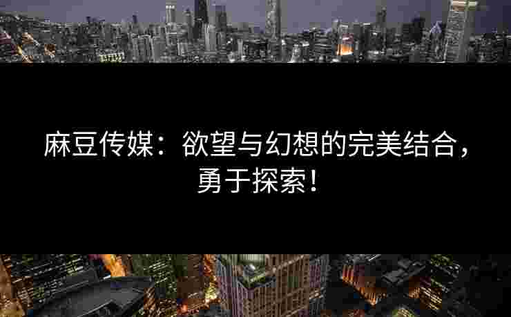 麻豆传媒：欲望与幻想的完美结合，勇于探索！