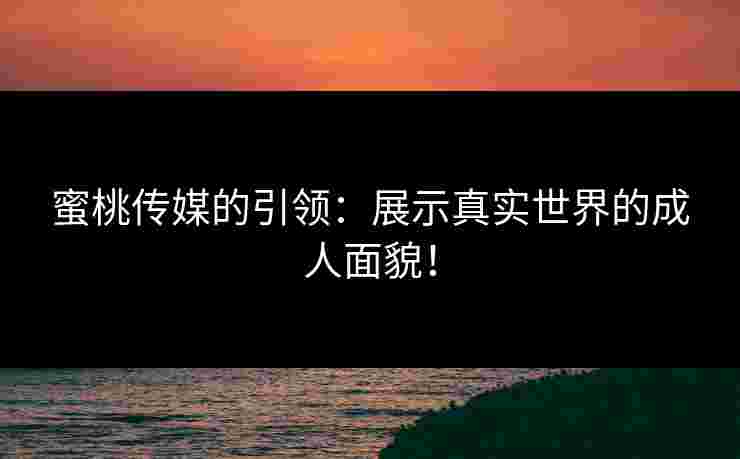 蜜桃传媒的引领：展示真实世界的成人面貌！