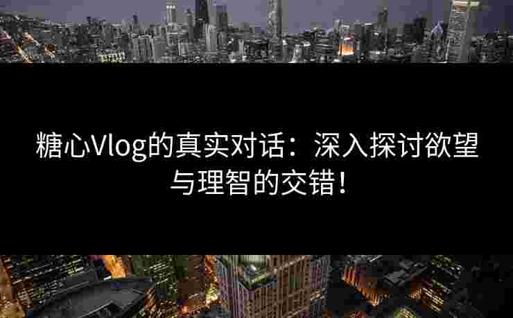 糖心Vlog的真实对话：深入探讨欲望与理智的交错！