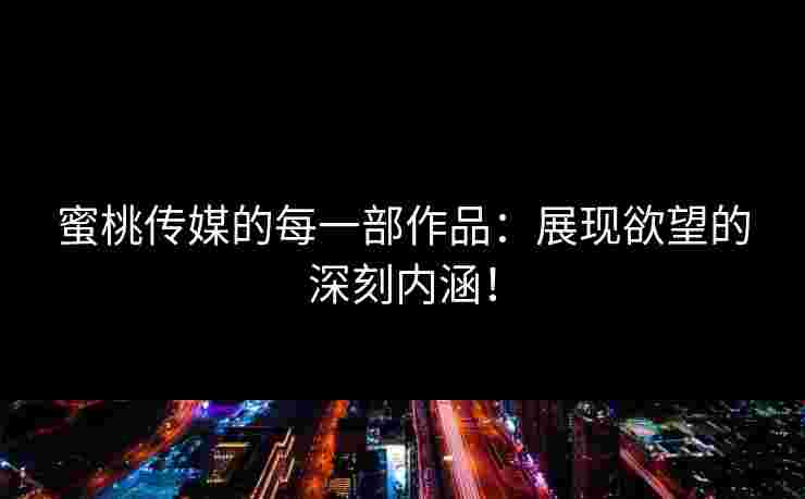 蜜桃传媒的每一部作品：展现欲望的深刻内涵！