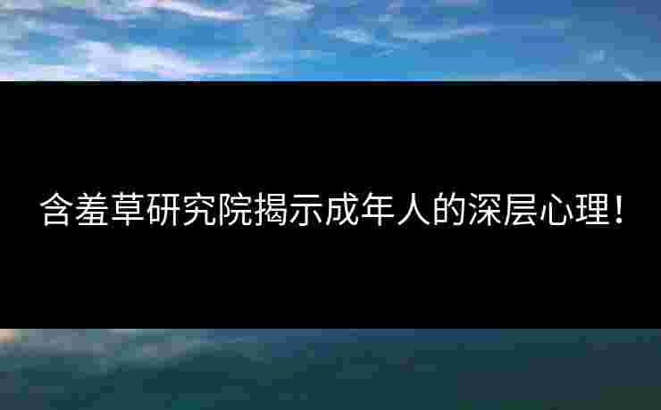 含羞草研究院揭示成年人的深层心理！