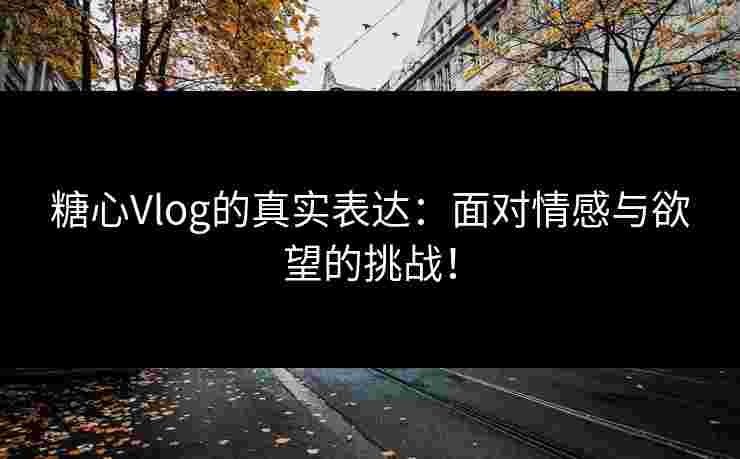 糖心Vlog的真实表达：面对情感与欲望的挑战！