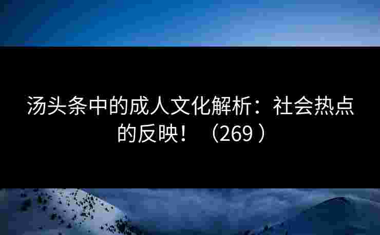 汤头条中的成人文化解析：社会热点的反映！（269 ）
