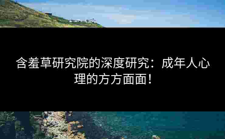 含羞草研究院的深度研究:成年人心理的方方面面! 含羞草研究院的深度研究:成年人心理的方方面面!