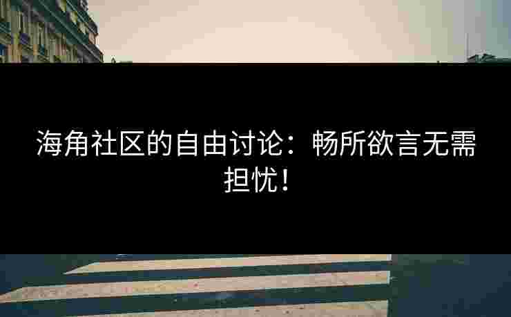 海角社区的自由讨论：畅所欲言无需担忧！