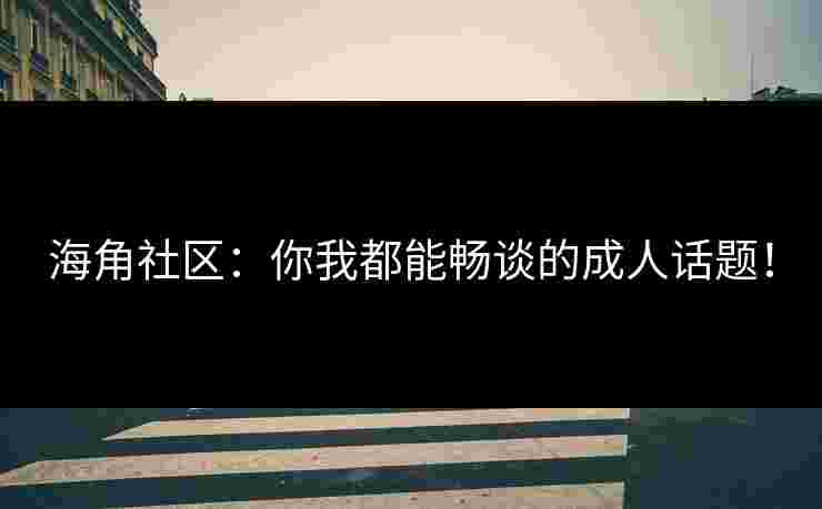 海角社区：你我都能畅谈的成人话题！