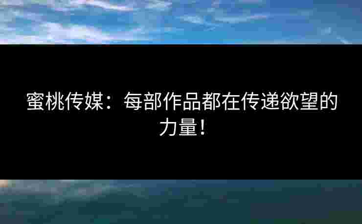 蜜桃传媒：每部作品都在传递欲望的力量！