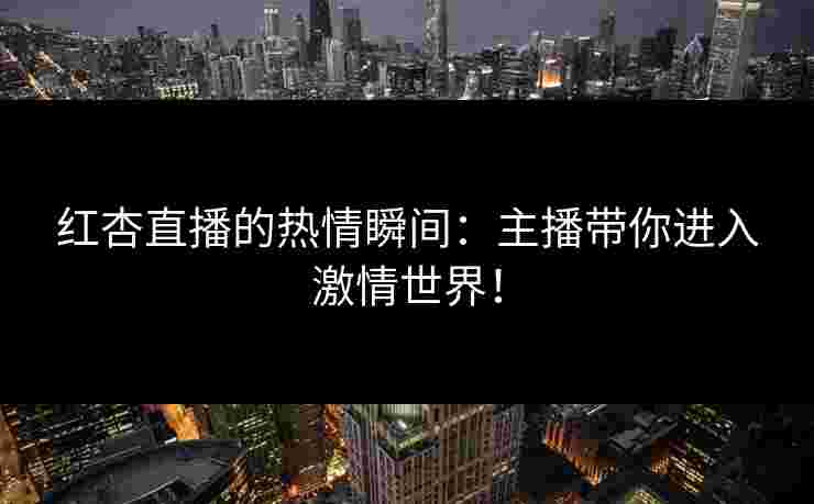 红杏直播的热情瞬间：主播带你进入激情世界！