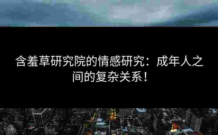 含羞草研究院的情感研究：成年人之间的复杂关系！