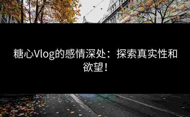 糖心Vlog的感情深处：探索真实性和欲望！