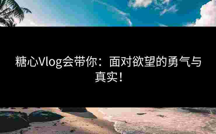 糖心Vlog会带你：面对欲望的勇气与真实！