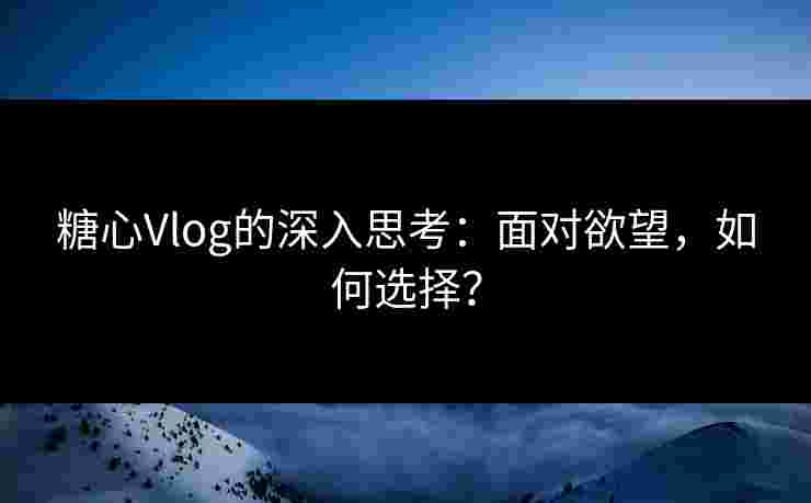 糖心Vlog的深入思考：面对欲望，如何选择？