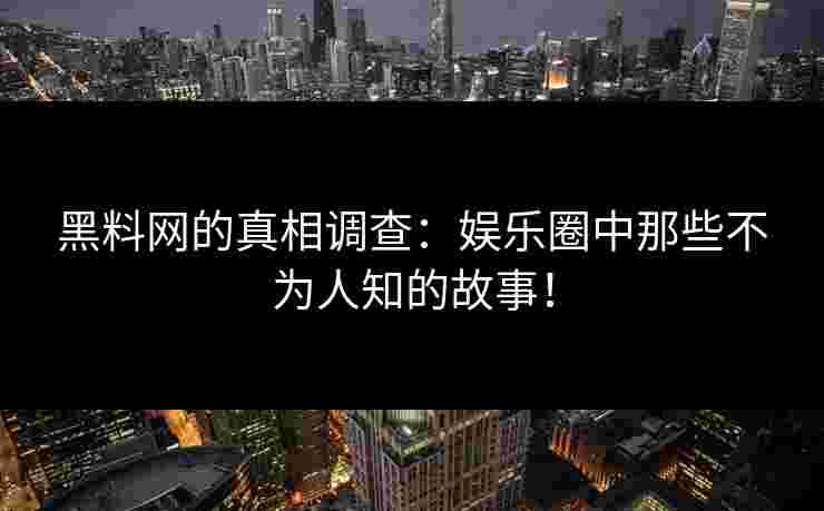 黑料网的真相调查：娱乐圈中那些不为人知的故事！