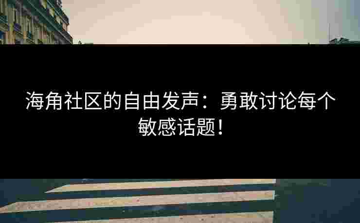 海角社区的自由发声：勇敢讨论每个敏感话题！