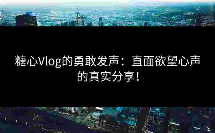 糖心Vlog的勇敢发声：直面欲望心声的真实分享！