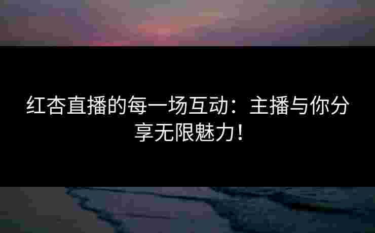 红杏直播的每一场互动：主播与你分享无限魅力！