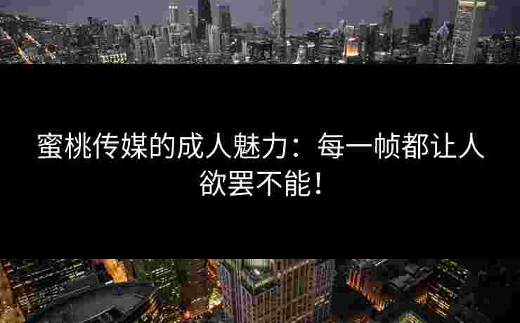 蜜桃传媒的成人魅力：每一帧都让人欲罢不能！