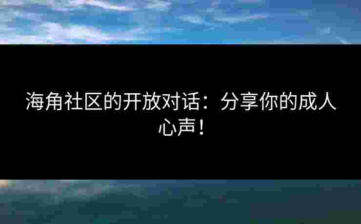 海角社区的开放对话：分享你的成人心声！