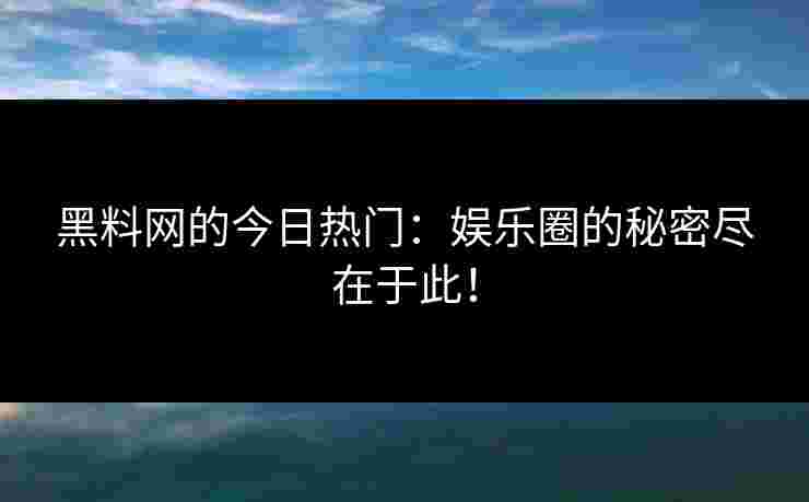 黑料网的今日热门：娱乐圈的秘密尽在于此！