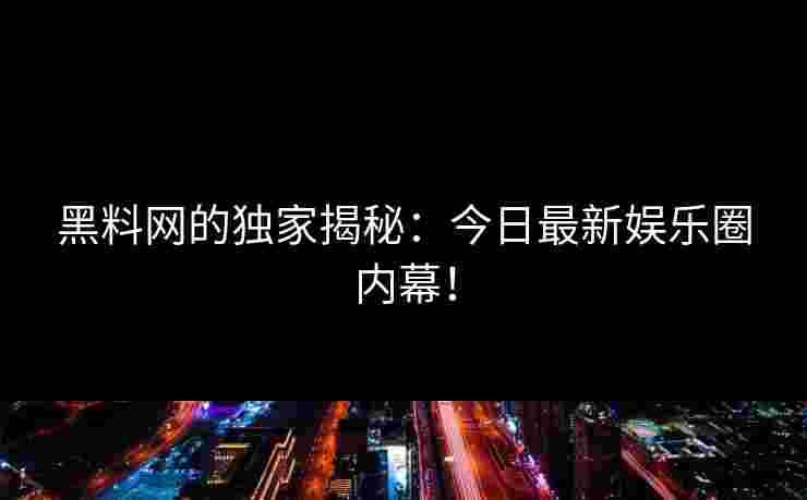 黑料网的独家揭秘：今日最新娱乐圈内幕！