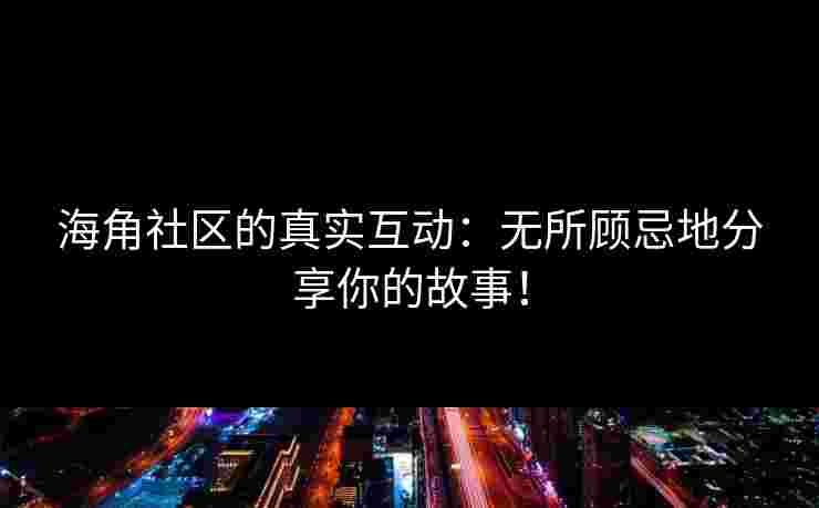 海角社区的真实互动：无所顾忌地分享你的故事！