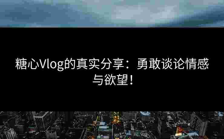 糖心Vlog的真实分享：勇敢谈论情感与欲望！