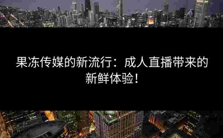 果冻传媒的新流行：成人直播带来的新鲜体验！