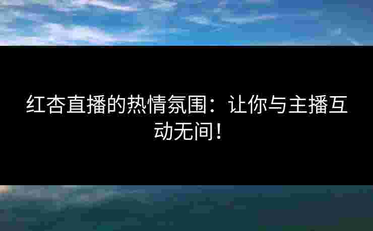 红杏直播的热情氛围：让你与主播互动无间！