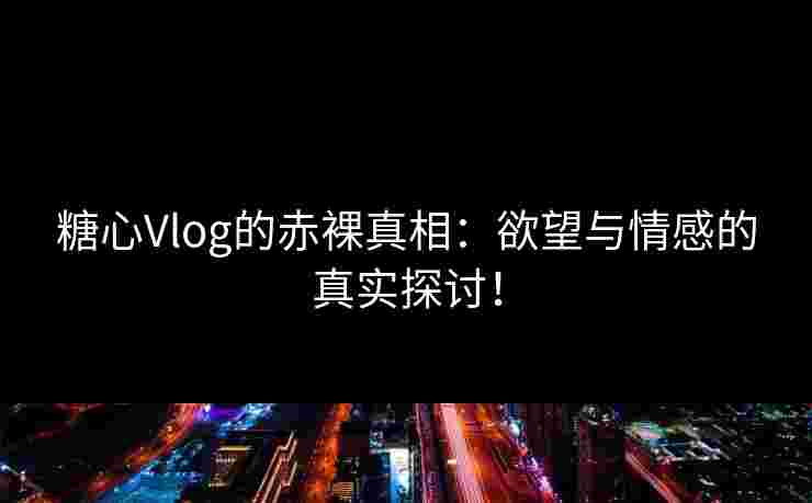 糖心Vlog的赤裸真相：欲望与情感的真实探讨！