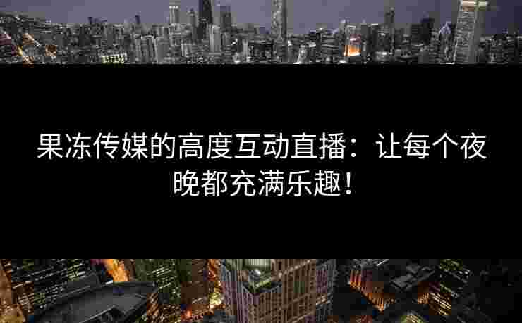 果冻传媒的高度互动直播：让每个夜晚都充满乐趣！