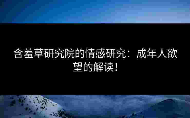 含羞草研究院的情感研究：成年人欲望的解读！