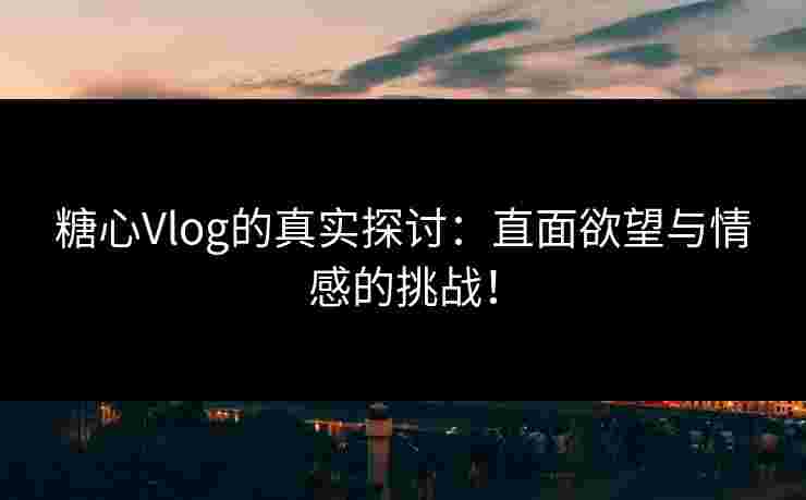 糖心Vlog的真实探讨：直面欲望与情感的挑战！