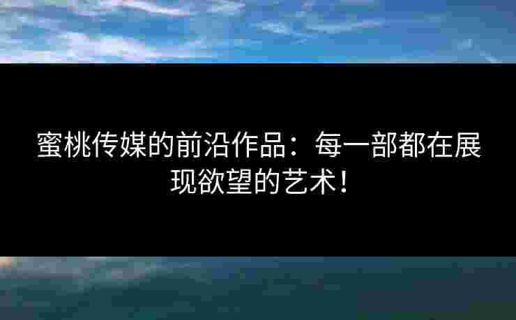蜜桃传媒的前沿作品：每一部都在展现欲望的艺术！