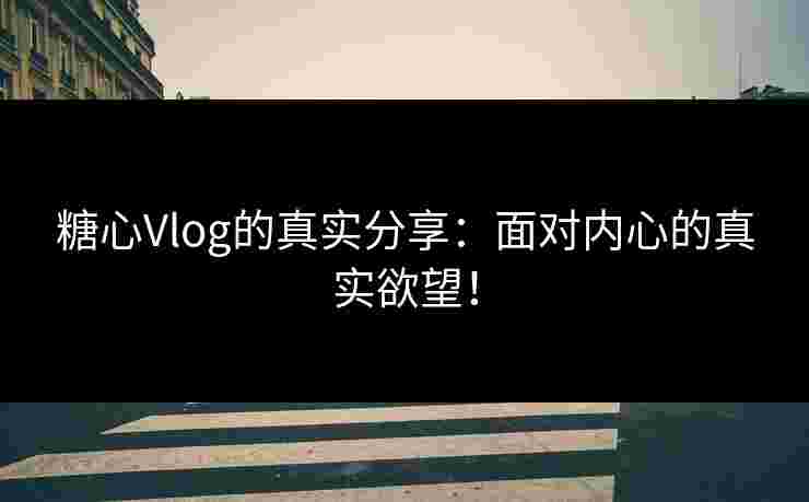 糖心Vlog的真实分享：面对内心的真实欲望！