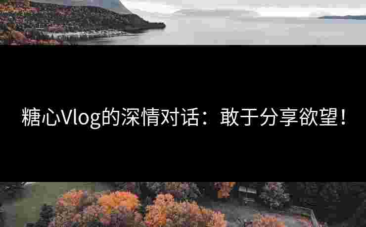 糖心Vlog的深情对话：敢于分享欲望！