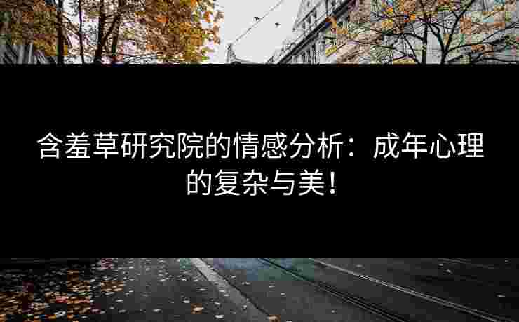 含羞草研究院的情感分析：成年心理的复杂与美！